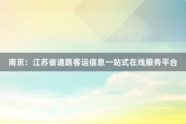 南京：江苏省道路客运信息一站式在线服务平台